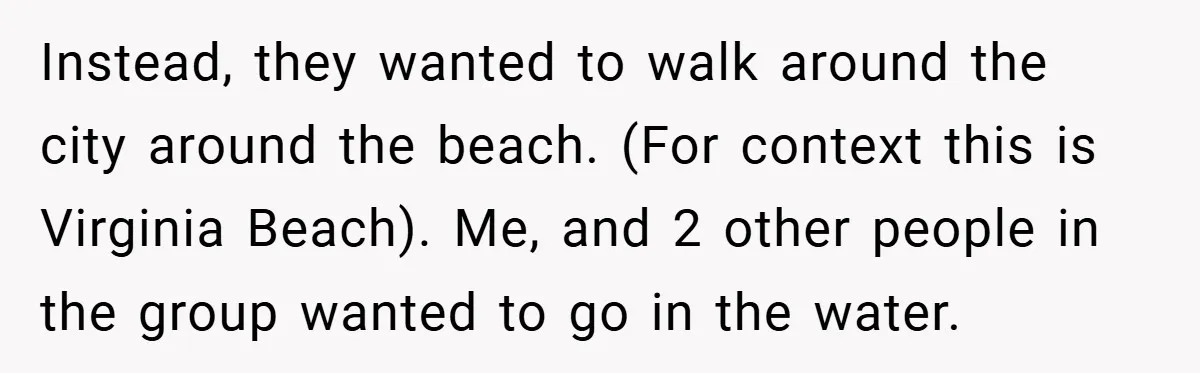 Instead, they wanted to walk around the city around the beach. (For context this is Virginia Beach). Me, and 2 other people in the group wanted to go in the...