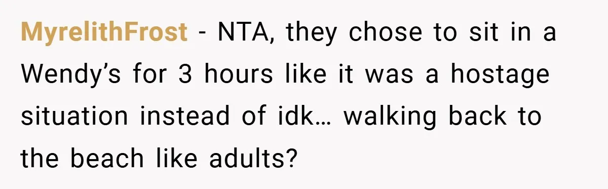 MyrelithFrost − NTA, they chose to sit in a Wendy’s for 3 hours like it was a hostage situation instead of idk… walking back to the beach like adults?