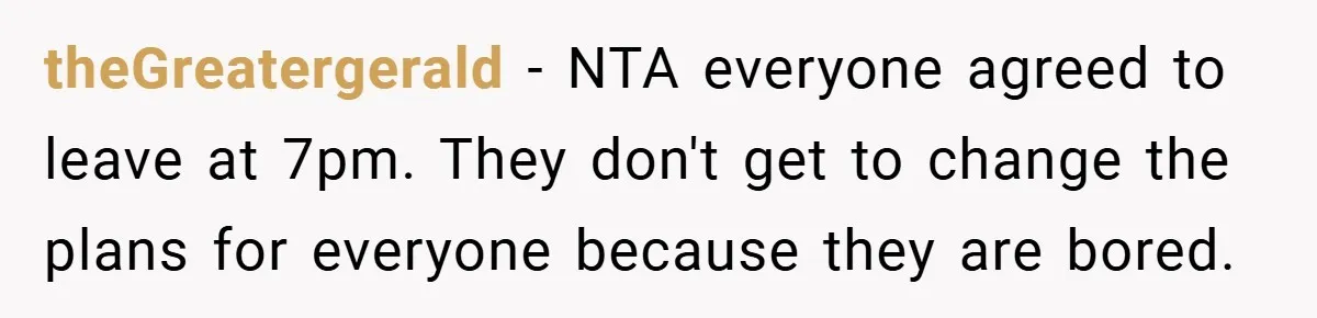 theGreatergerald − NTA everyone agreed to leave at 7pm. They don't get to change the plans for everyone because they are bored.