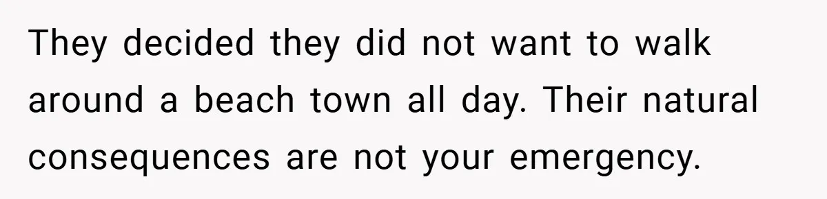 They decided they did not want to walk around a beach town all day. Their natural consequences are not your emergency.
