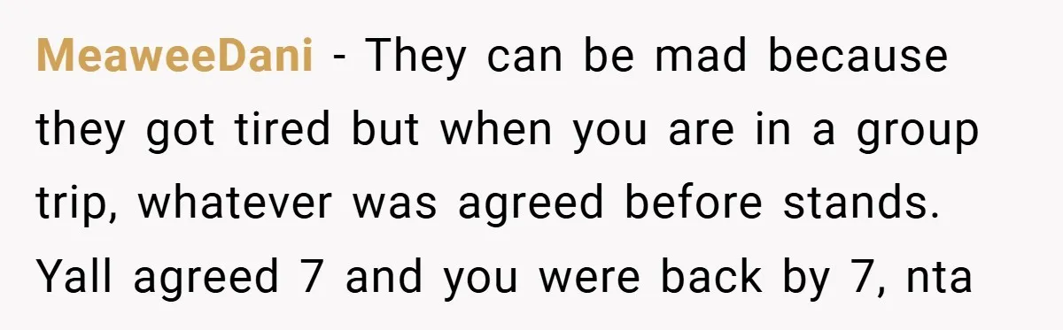 MeaweeDani − They can be mad because they got tired but when you are in a group trip, whatever was agreed before stands. Yall agreed 7 and you were back...