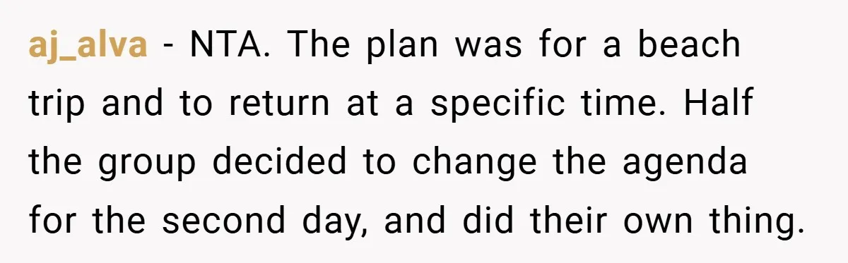 aj_alva − NTA. The plan was for a beach trip and to return at a specific time. Half the group decided to change the agenda for the second day, and...