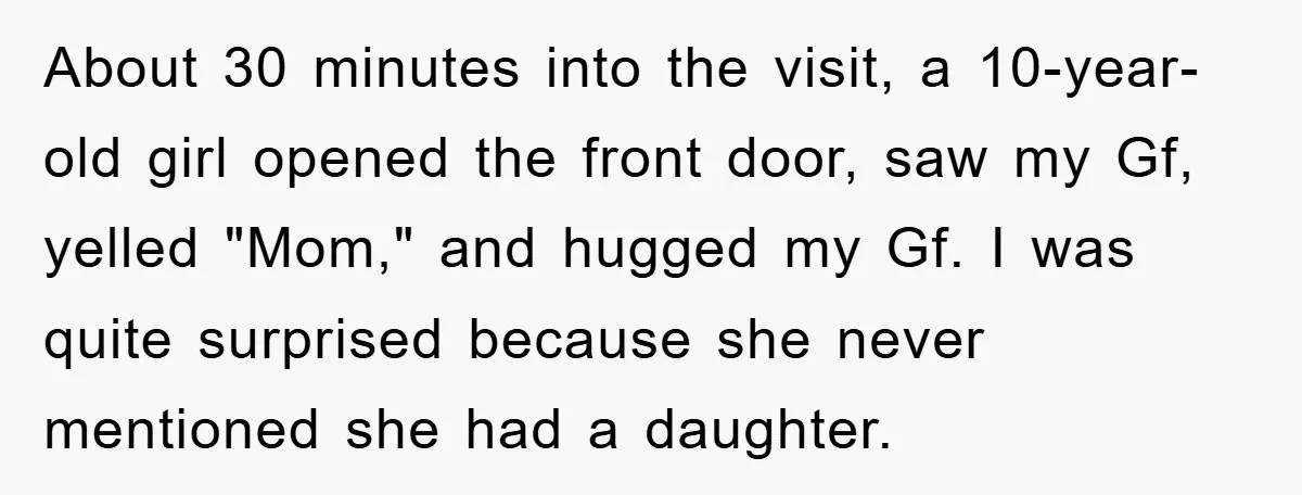 About 30 minutes into the visit, a 10-year-old girl opened the front door, saw my Gf, yelled "Mom," and hugged my Gf. I was quite surprised because she never mentioned...