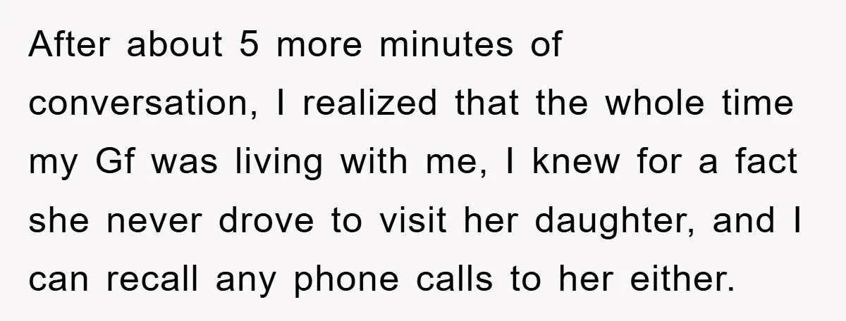 After about 5 more minutes of conversation, I realized that the whole time my Gf was living with me, I knew for a fact she never drove to visit her...