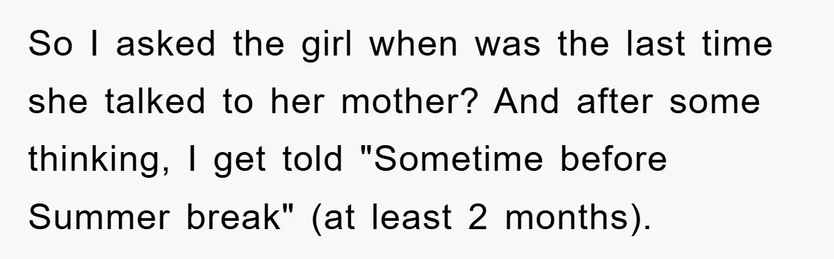 So I asked the girl when was the last time she talked to her mother? And after some thinking, I get told "Sometime before Summer break" (at least 2 months).