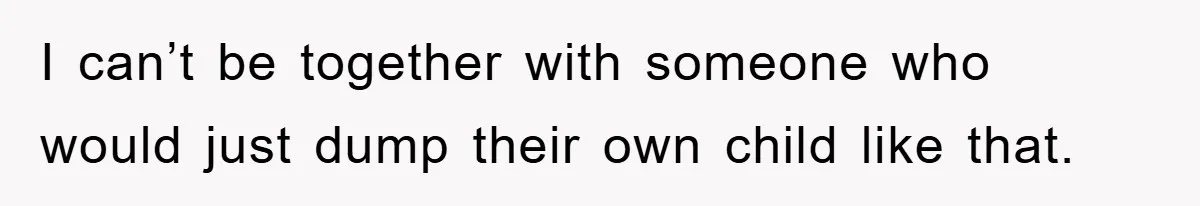 I can’t be together with someone who would just dump their own child like that.