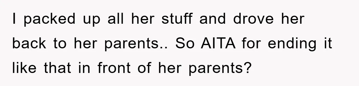 I packed up all her stuff and drove her back to her parents.. So AITA for ending it like that in front of her parents?