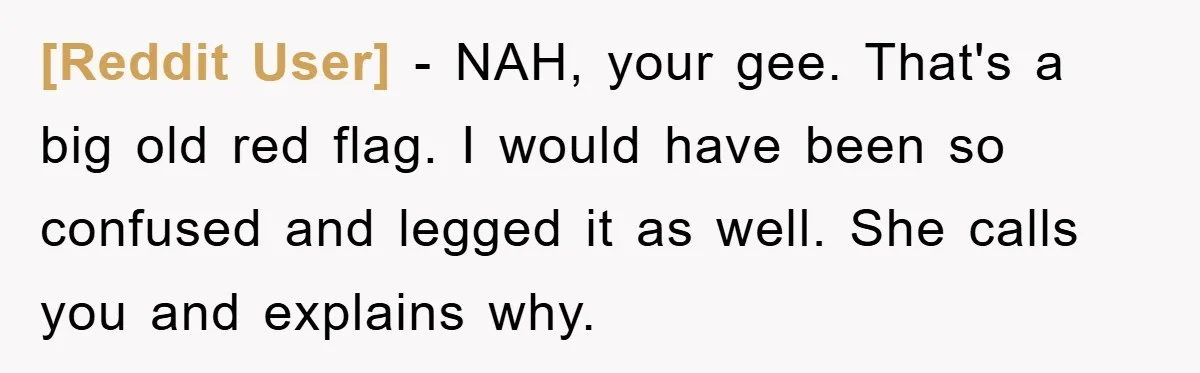 [Reddit User] − NAH, your gee. That's a big old red flag. I would have been so confused and legged it as well. She calls you and explains why.