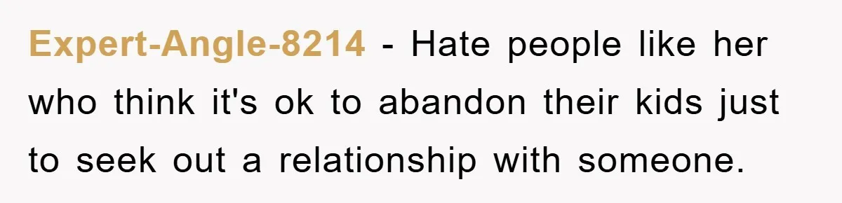Expert-Angle-8214 − Hate people like her who think it's ok to abandon their kids just to seek out a relationship with someone.
