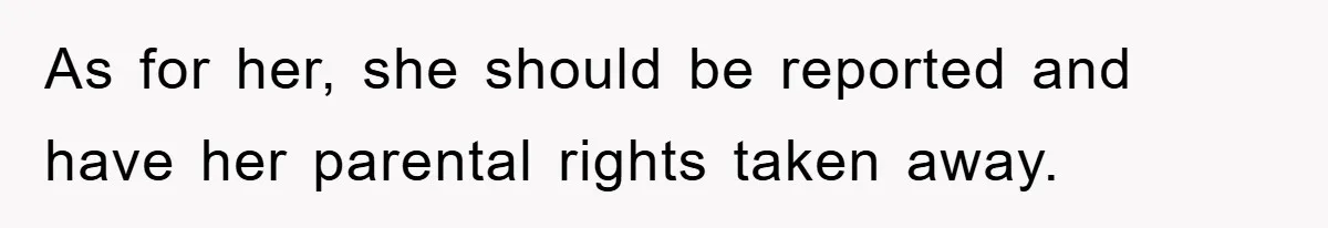 As for her, she should be reported and have her parental rights taken away.