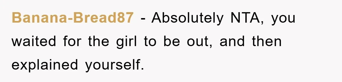 Banana-Bread87 − Absolutely NTA, you waited for the girl to be out, and then explained yourself.