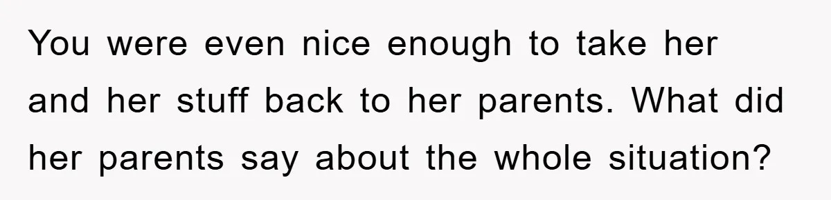You were even nice enough to take her and her stuff back to her parents. What did her parents say about the whole situation?