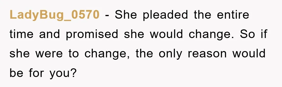 LadyBug_0570 − She pleaded the entire time and promised she would change. So if she were to change, the only reason would be for you?