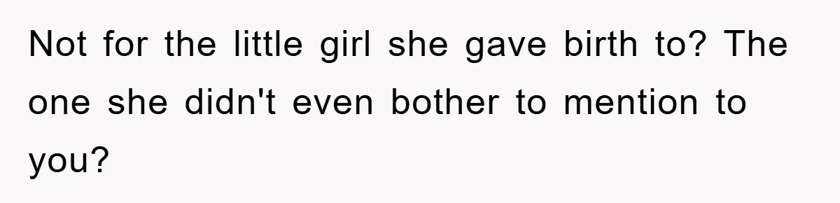 Not for the little girl she gave birth to? The one she didn't even bother to mention to you?