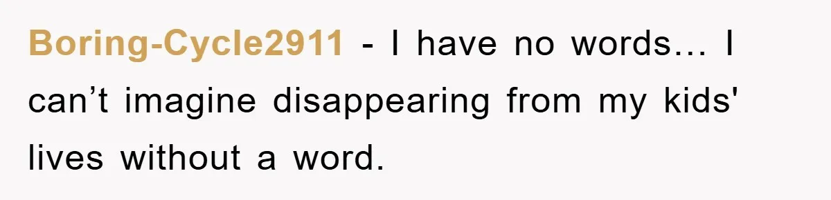 Boring-Cycle2911 − I have no words… I can’t imagine disappearing from my kids' lives without a word.