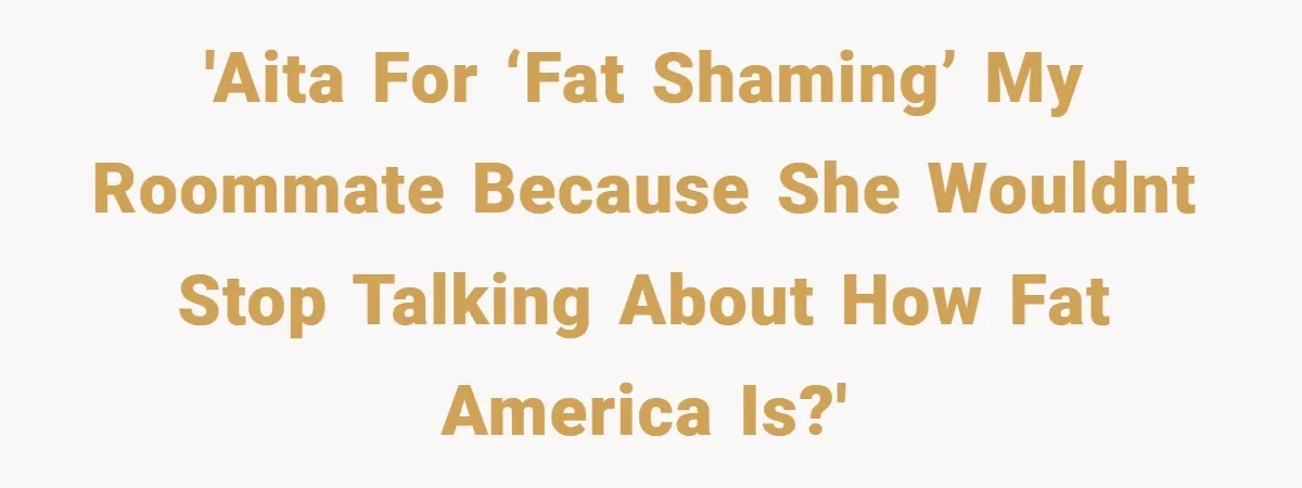 'AITA for ‘fat shaming’ my roommate because she wouldnt stop talking about how fat America is?'