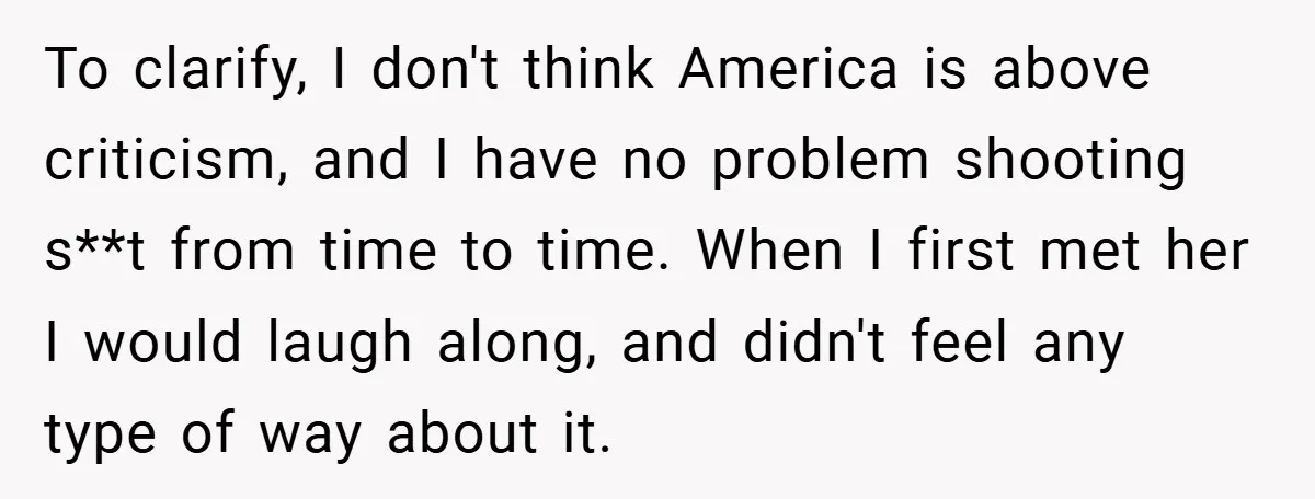 To clarify, I don't think America is above criticism, and I have no problem shooting s**t from time to time. When I first met her I would laugh along, and...
