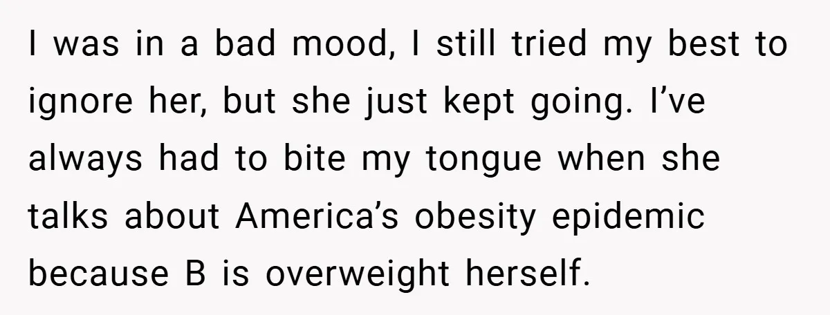 I was in a bad mood, I still tried my best to ignore her, but she just kept going. I’ve always had to bite my tongue when she talks about...