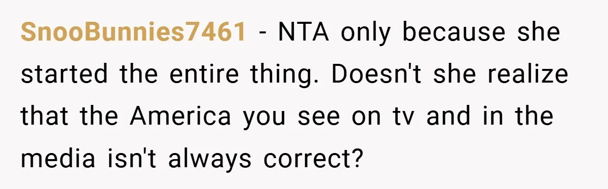 SnooBunnies7461 − NTA only because she started the entire thing. Doesn't she realize that the America you see on tv and in the media isn't always correct?
