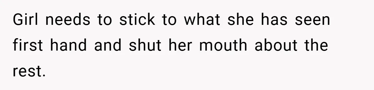Girl needs to stick to what she has seen first hand and shut her mouth about the rest.