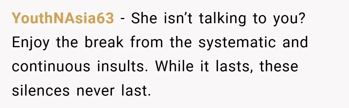 YouthNAsia63 − She isn’t talking to you? Enjoy the break from the systematic and continuous insults. While it lasts, these silences never last.