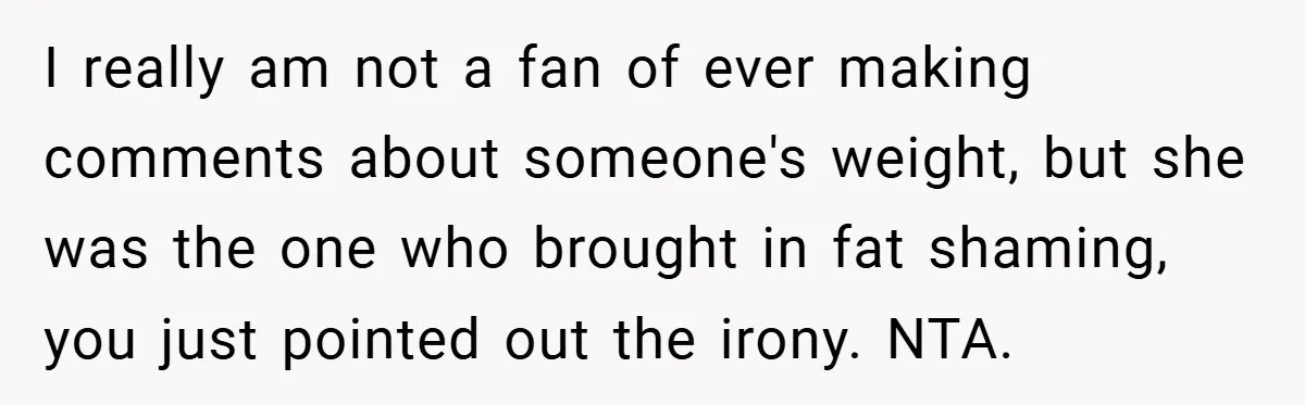 I really am not a fan of ever making comments about someone's weight, but she was the one who brought in fat shaming, you just pointed out the irony. NTA.