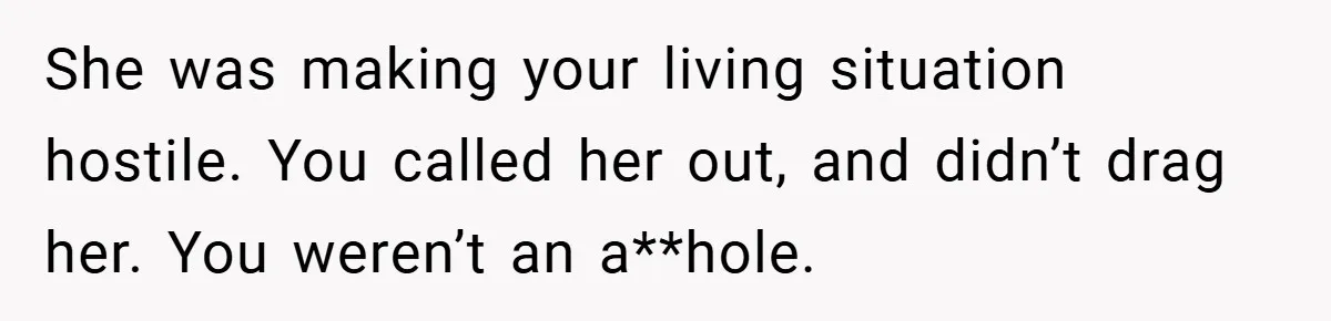 She was making your living situation hostile. You called her out, and didn’t drag her. You weren’t an a**hole.