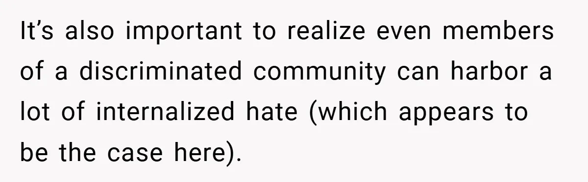 It’s also important to realize even members of a discriminated community can harbor a lot of internalized hate (which appears to be the case here).