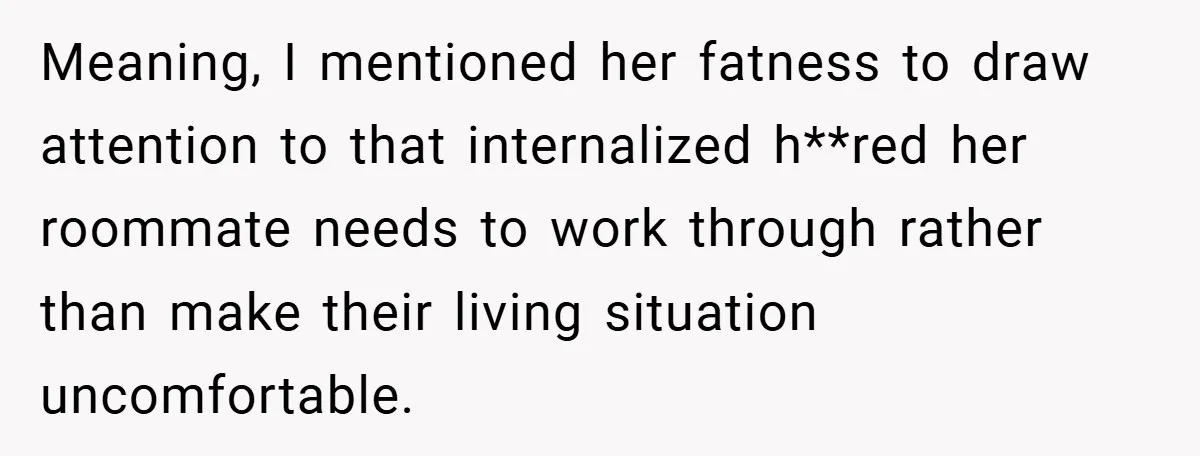 Meaning, I mentioned her fatness to draw attention to that internalized h**red her roommate needs to work through rather than make their living situation uncomfortable.