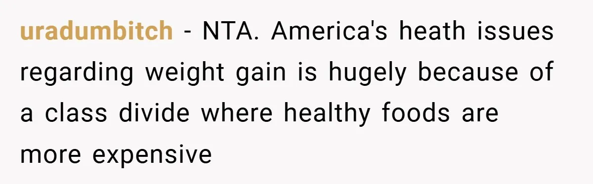 uradumbitch − NTA. America's heath issues regarding weight gain is hugely because of a class divide where healthy foods are more expensive