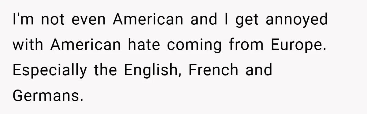 I'm not even American and I get annoyed with American hate coming from Europe. Especially the English, French and Germans.