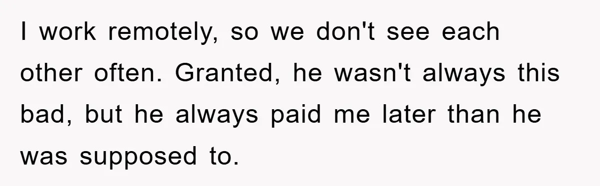 I work remotely, so we don't see each other often. Granted, he wasn't always this bad, but he always paid me later than he was supposed to.