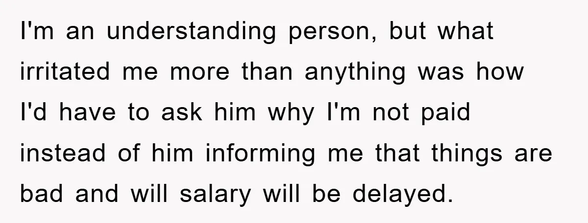 I'm an understanding person, but what irritated me more than anything was how I'd have to ask him why I'm not paid instead of him informing me that things are...