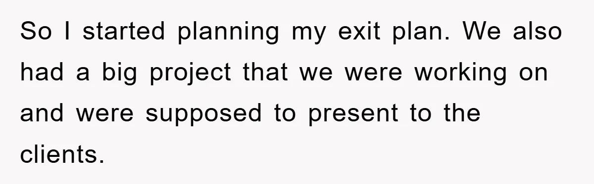 So I started planning my exit plan. We also had a big project that we were working on and were supposed to present to the clients.
