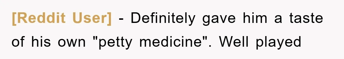 [Reddit User] − Definitely gave him a taste of his own "petty medicine". Well played