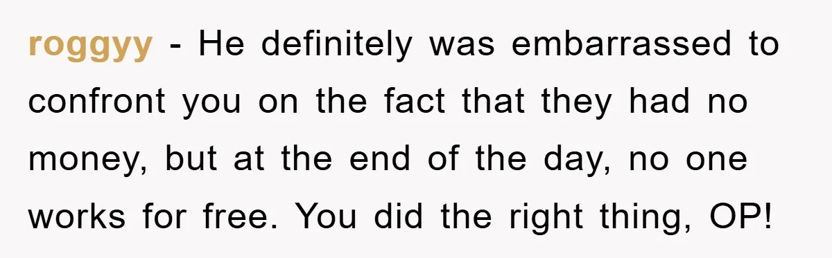 roggyy − He definitely was embarrassed to confront you on the fact that they had no money, but at the end of the day, no one works for free. You...