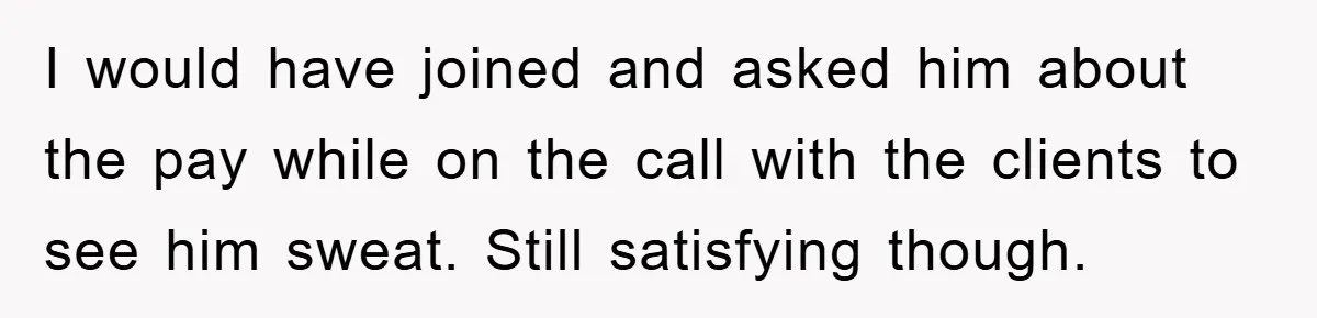 I would have joined and asked him about the pay while on the call with the clients to see him sweat. Still satisfying though.