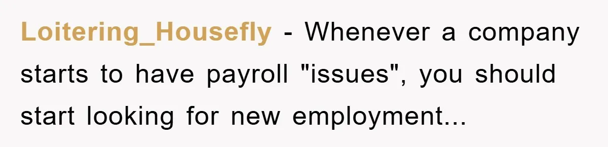 Loitering_Housefly − Whenever a company starts to have payroll "issues", you should start looking for new employment...