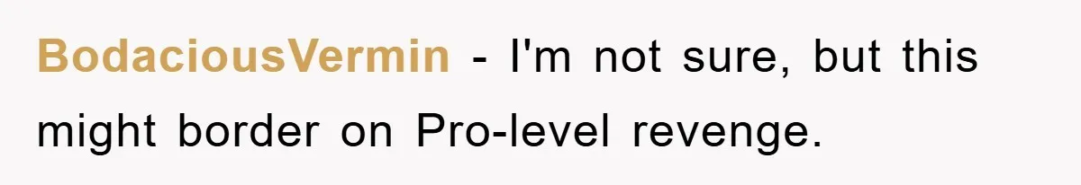 BodaciousVermin − I'm not sure, but this might border on Pro-level revenge.