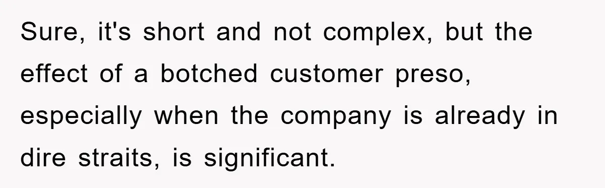 Sure, it's short and not complex, but the effect of a botched customer preso, especially when the company is already in dire straits, is significant.