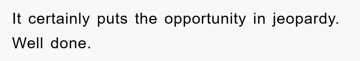 It certainly puts the opportunity in jeopardy. Well done.