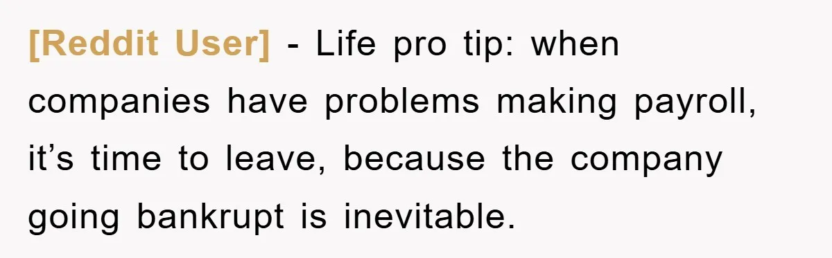 [Reddit User] − Life pro tip: when companies have problems making payroll, it’s time to leave, because the company going bankrupt is inevitable.
