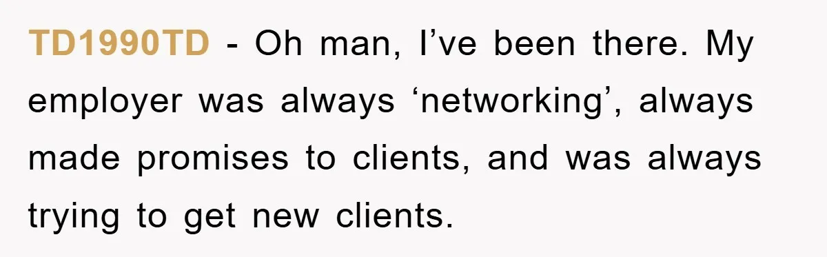 TD1990TD − Oh man, I’ve been there. My employer was always ‘networking’, always made promises to clients, and was always trying to get new clients.