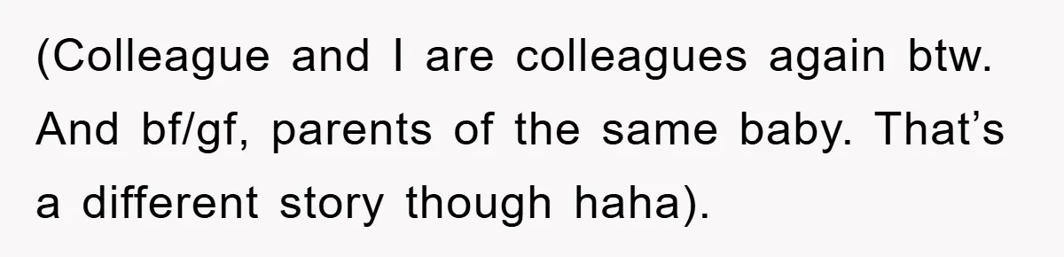 (Colleague and I are colleagues again btw. And bf/gf, parents of the same baby. That’s a different story though haha).