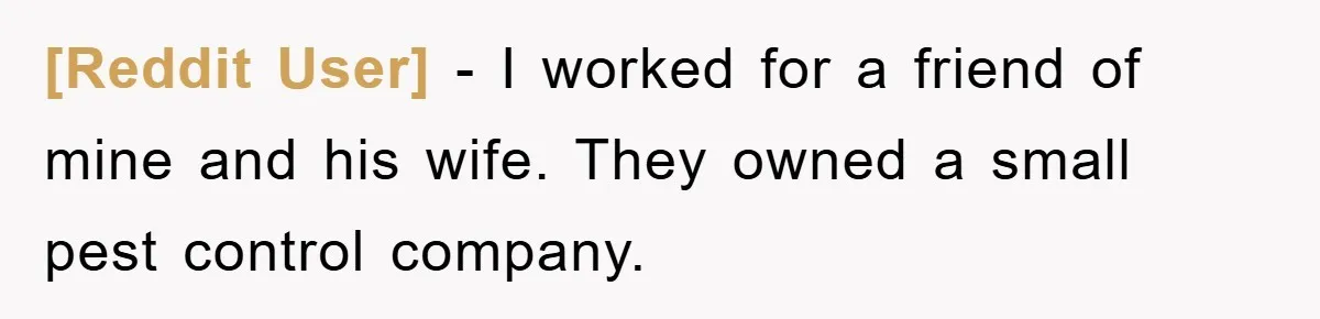 [Reddit User] − I worked for a friend of mine and his wife. They owned a small pest control company.