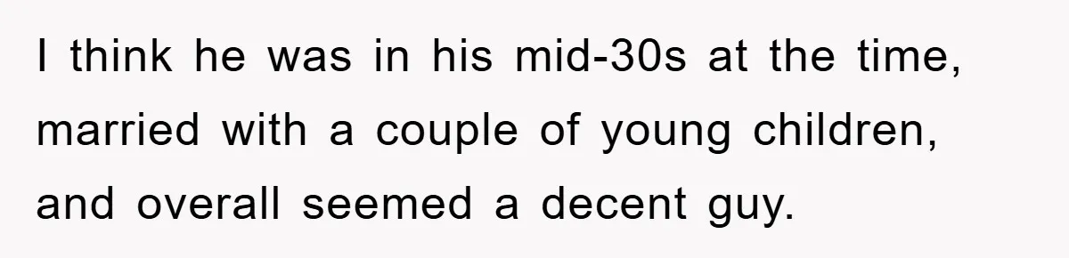 I think he was in his mid-30s at the time, married with a couple of young children, and overall seemed a decent guy.