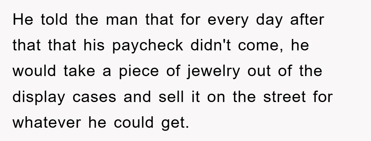 He told the man that for every day after that that his paycheck didn't come, he would take a piece of jewelry out of the display cases and sell it...