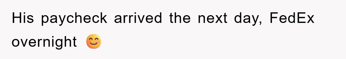 His paycheck arrived the next day, FedEx overnight 😊