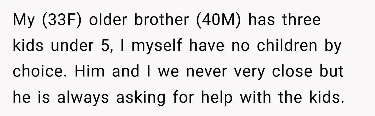 My (33F) older brother (40M) has three kids under 5, I myself have no children by choice. Him and I we never very close but he is always asking for...