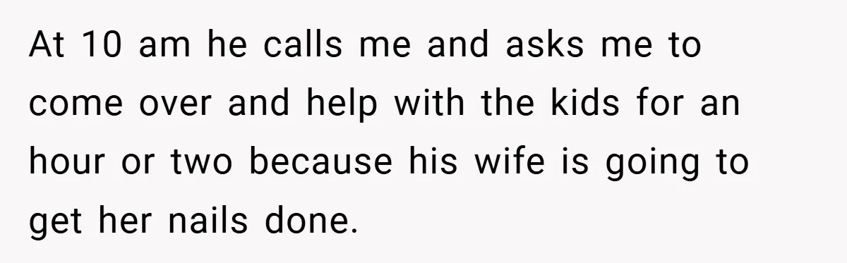 At 10 am he calls me and asks me to come over and help with the kids for an hour or two because his wife is going to get her...